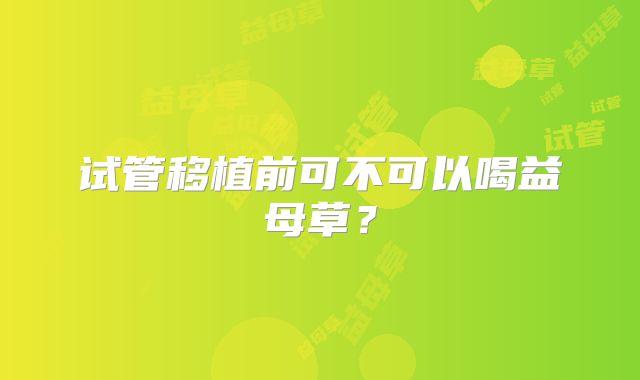 试管移植前可不可以喝益母草？