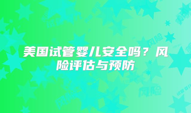 美国试管婴儿安全吗?风险评估与预防