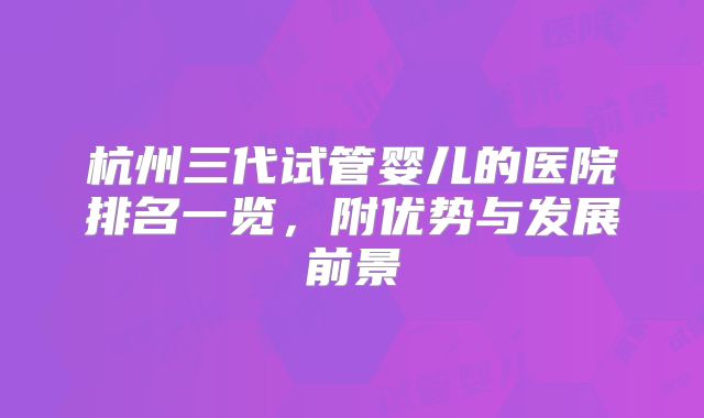 杭州三代试管婴儿的医院排名一览，附优势与发展前景