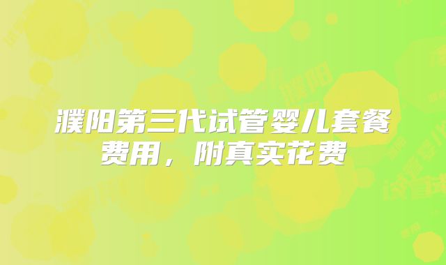 濮阳第三代试管婴儿套餐费用,附真实花费