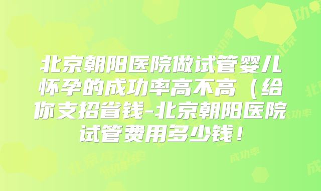北京朝阳医院做试管婴儿怀孕的成功率高不高(给你支招省钱-北京朝阳医院试管费用多少钱!