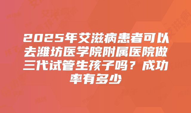 2025年艾滋病患者可以去潍坊医学院附属医院做三代试管生孩子吗?成功率有多少