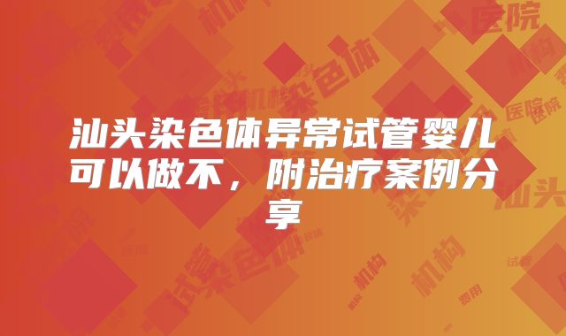 汕头染色体异常试管婴儿可以做不，附治疗案例分享