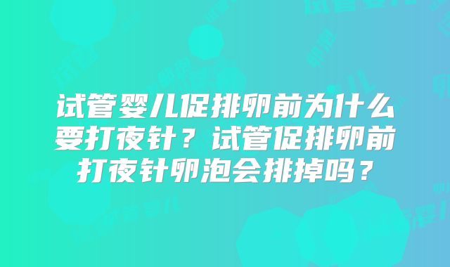 试管婴儿促排卵前为什么要打夜针?试管促排卵前打夜针卵泡会排掉吗?