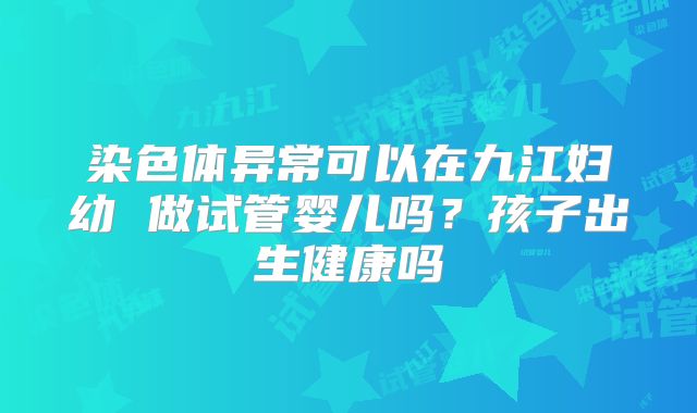 染色体异常可以在九江妇幼 做试管婴儿吗？孩子出生健康吗