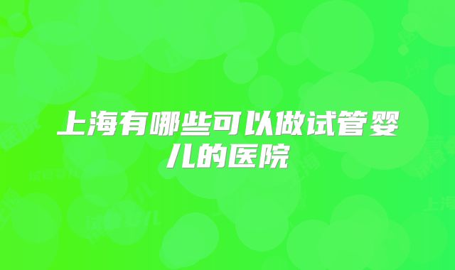 上海有哪些可以做试管婴儿的医院