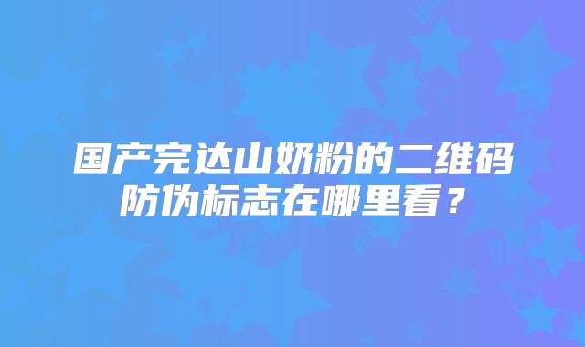 国产完达山奶粉的二维码防伪标志在哪里看？