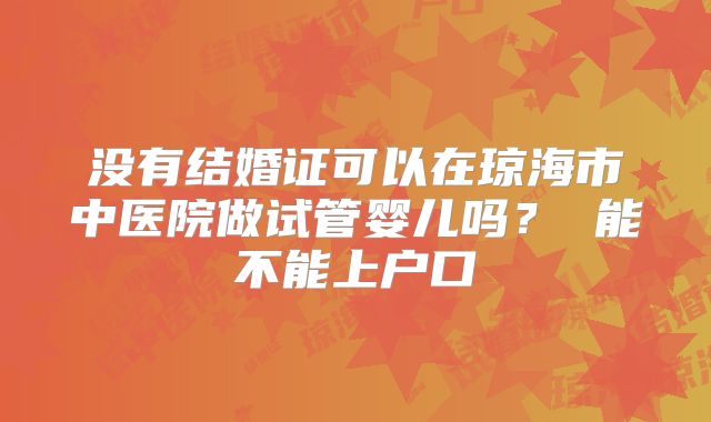 没有结婚证可以在琼海市中医院做试管婴儿吗? 能不能上户口