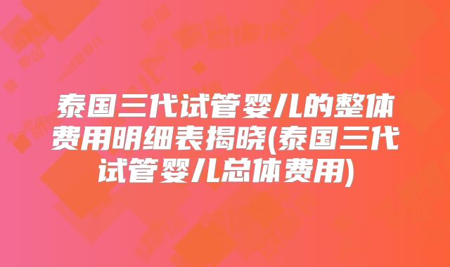泰国三代试管婴儿的整体费用明细表揭晓(泰国三代试管婴儿总体费用)