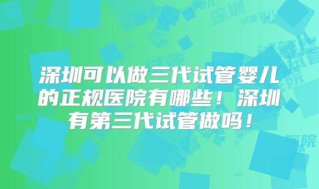深圳可以做三代试管婴儿的正规医院有哪些！深圳有第三代试管做吗！