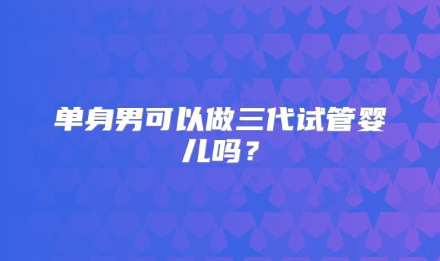 单身男可以做三代试管婴儿吗？