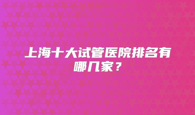 上海十大试管医院排名有哪几家？