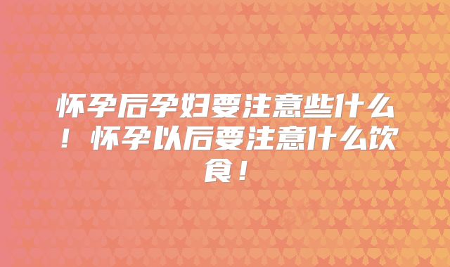 怀孕后孕妇要注意些什么!怀孕以后要注意什么饮食!