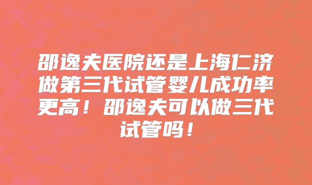 邵逸夫医院还是上海仁济做第三代试管婴儿成功率更高！邵逸夫可以做三代试管吗！