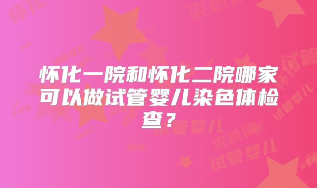 怀化一院和怀化二院哪家可以做试管婴儿染色体检查？