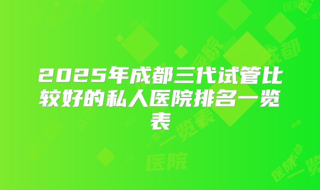 2025年成都三代试管比较好的私人医院排名一览表
