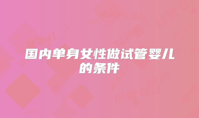 国内单身女性做试管婴儿的条件