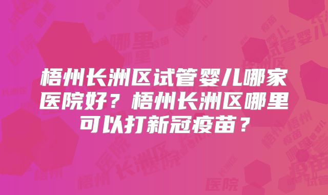 梧州长洲区试管婴儿哪家医院好？梧州长洲区哪里可以打新冠疫苗？