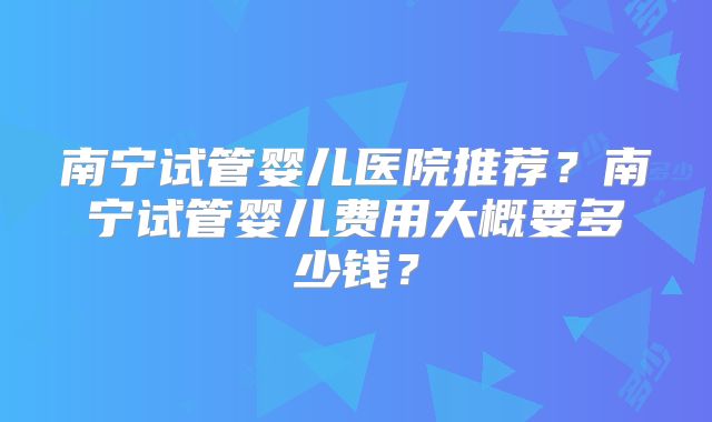 南宁试管婴儿医院推荐?南宁试管婴儿费用大概要多少钱?