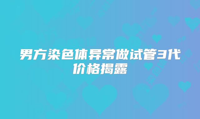 男方染色体异常做试管3代价格揭露