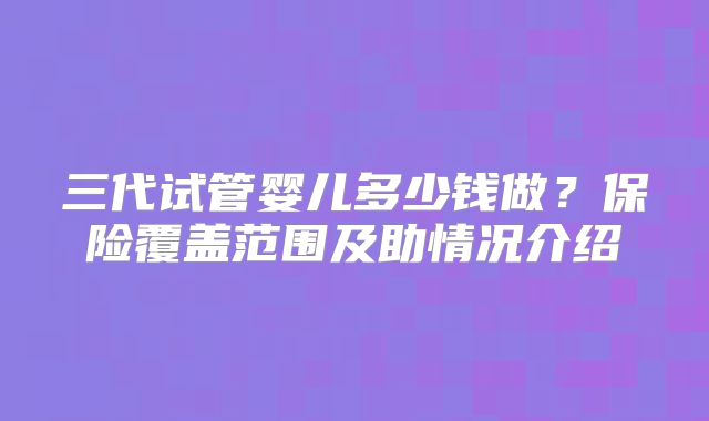 三代试管婴儿多少钱做？保险覆盖范围及助情况介绍