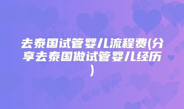 去泰国试管婴儿流程费(分享去泰国做试管婴儿经历)