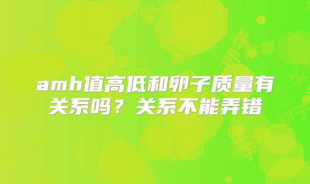 amh值高低和卵子质量有关系吗?关系不能弄错