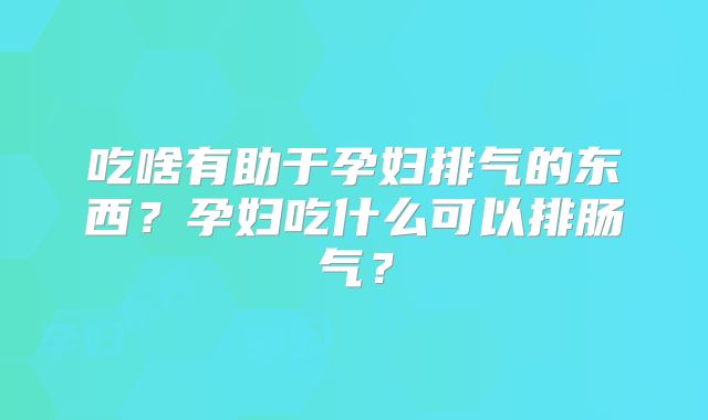 吃啥有助于孕妇排气的东西？孕妇吃什么可以排肠气？