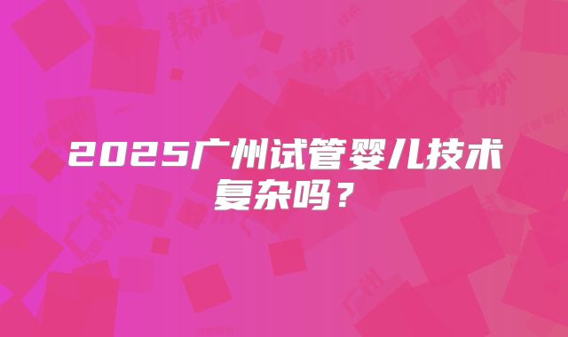 2025广州试管婴儿技术复杂吗？