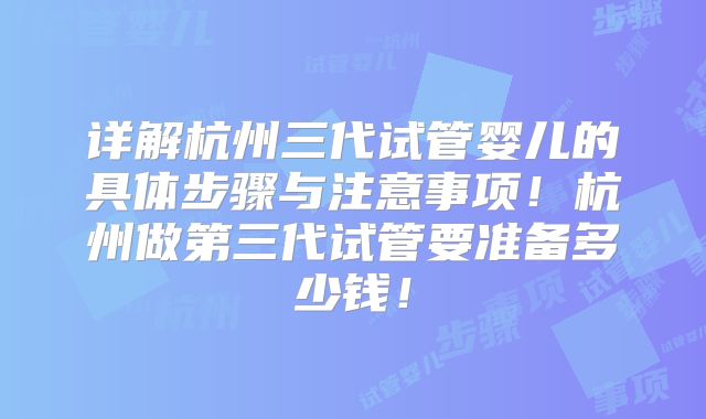 详解杭州三代试管婴儿的具体步骤与注意事项！杭州做第三代试管要准备多少钱！