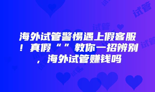 海外试管警惕遇上假客服！真假“”教你一招辨别，海外试管赚钱吗