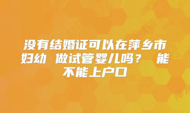 没有结婚证可以在萍乡市妇幼 做试管婴儿吗？ 能不能上户口