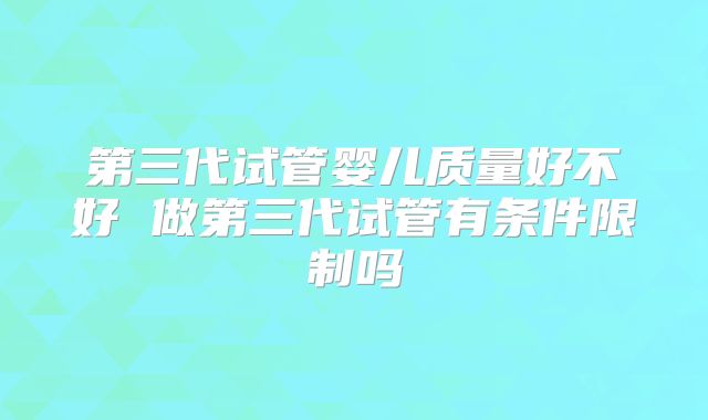第三代试管婴儿质量好不好 做第三代试管有条件限制吗