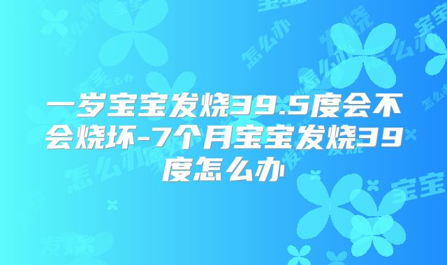 一岁宝宝发烧39.5度会不会烧坏-7个月宝宝发烧39度怎么办