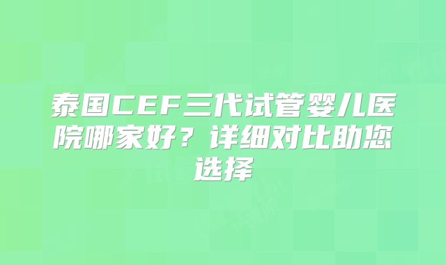 泰国CEF三代试管婴儿医院哪家好？详细对比助您选择