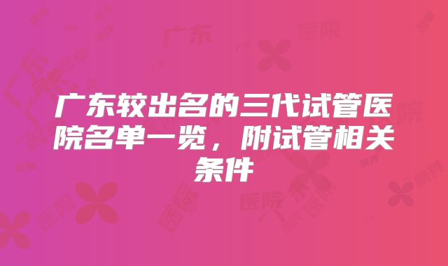 广东较出名的三代试管医院名单一览，附试管相关条件