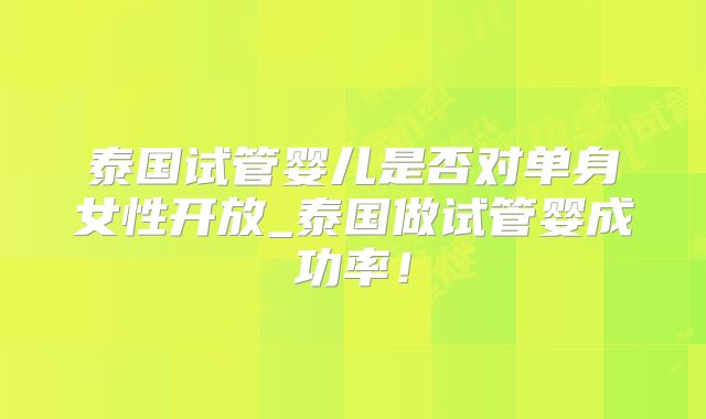 泰国试管婴儿是否对单身女性开放_泰国做试管婴成功率!