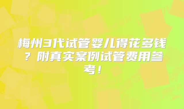 梅州3代试管婴儿得花多钱?附真实案例试管费用参考!