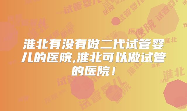 淮北有没有做二代试管婴儿的医院,淮北可以做试管的医院！