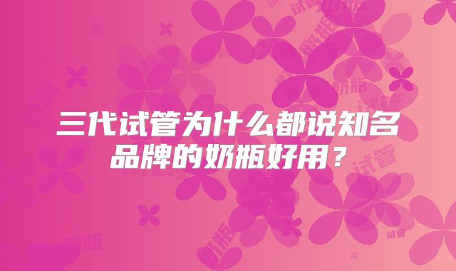 三代试管为什么都说知名品牌的奶瓶好用？
