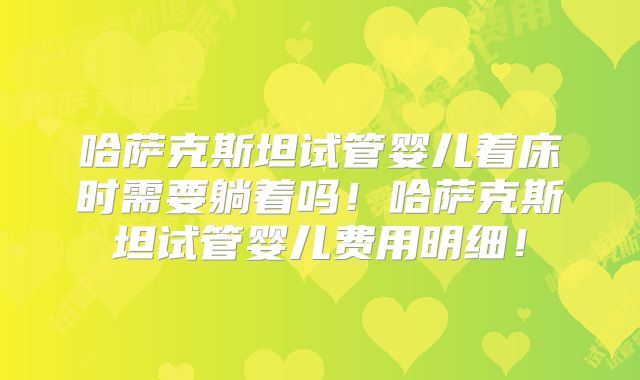 哈萨克斯坦试管婴儿着床时需要躺着吗！哈萨克斯坦试管婴儿费用明细！