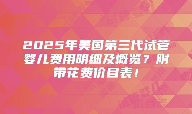 2025年美国第三代试管婴儿费用明细及概览?附带花费价目表!