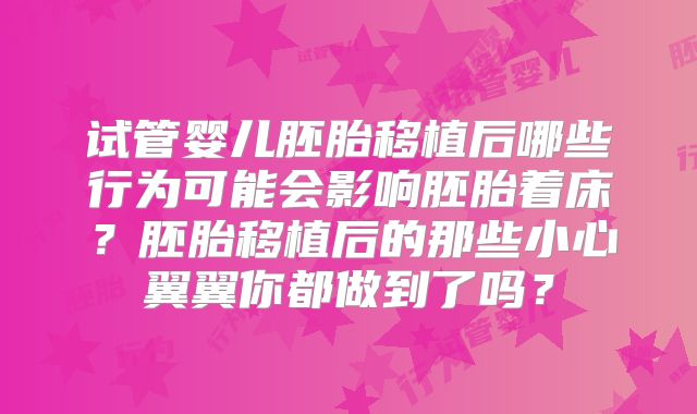 试管婴儿胚胎移植后哪些行为可能会影响胚胎着床？胚胎移植后的那些小心翼翼你都做到了吗？