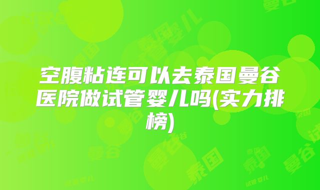 空腹粘连可以去泰国曼谷医院做试管婴儿吗(实力排榜)
