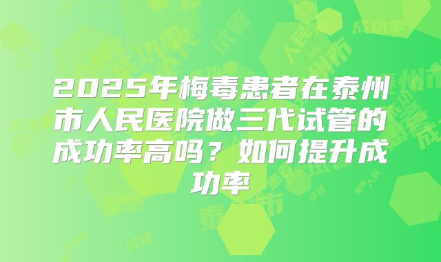 2025年梅毒患者在泰州市人民医院做三代试管的成功率高吗?如何提升成功率