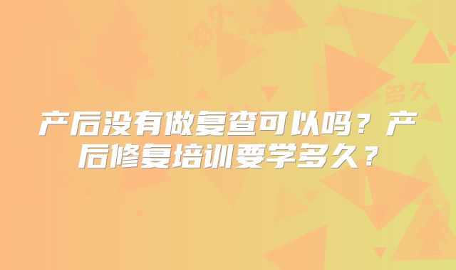 产后没有做复查可以吗?产后修复培训要学多久?