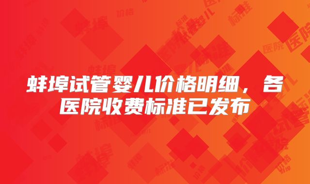 蚌埠试管婴儿价格明细，各医院收费标准已发布