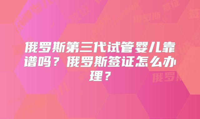 俄罗斯第三代试管婴儿靠谱吗？俄罗斯签证怎么办理？