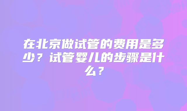 在北京做试管的费用是多少？试管婴儿的步骤是什么？