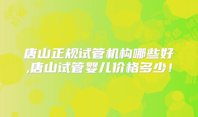 唐山正规试管机构哪些好,唐山试管婴儿价格多少！